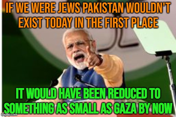 If Only We Were Jews Pakistan Wouldn't Exist Today | IF WE WERE JEWS PAKISTAN WOULDN'T
EXIST TODAY IN THE FIRST PLACE; IT WOULD HAVE BEEN REDUCED TO
SOMETHING AS SMALL AS GAZA BY NOW | image tagged in prime minister narendra modi,palestine,genocide,islamic terrorism,radical islam,religion | made w/ Imgflip meme maker
