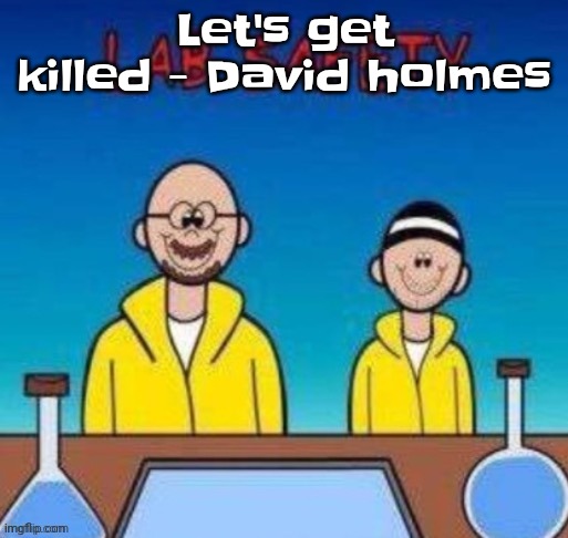 Gwuh | Let's get killed - David holmes | image tagged in lab safety with walter white and jesse pinkman | made w/ Imgflip meme maker