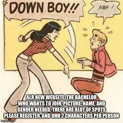 DOWN BOY | ALR NEW WEBSITE, THE BACHELOR WHO WANTS TO JOIN, PICTURE, NAME, AND GENDER NEEDED, THERE ARE ALOT OF SPOTS PLEASE REGISTER, AND UHH 2 CHARACTERS PER PERSON | image tagged in down boy | made w/ Imgflip meme maker