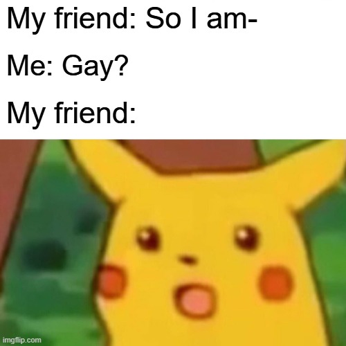 Gay friends are just...in a different, yet casual way. | My friend: So I am-; Me: Gay? My friend: | image tagged in memes,surprised pikachu,why are you gay,funny | made w/ Imgflip meme maker