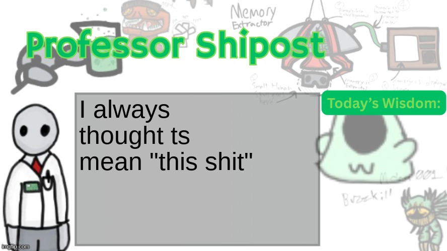 Professor Shitpost's anouncement template Ver. 2 | I always thought ts mean "this shit" | image tagged in professor shitpost's anouncement template ver 2 | made w/ Imgflip meme maker