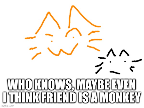 WHO KNOWS, MAYBE EVEN I THINK FRIEND IS A MONKEY | made w/ Imgflip meme maker