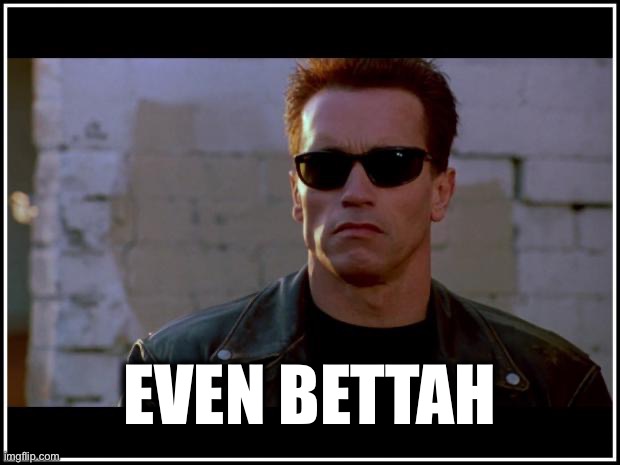 arnold schwarzenegger terminator | EVEN BETTAH | image tagged in arnold schwarzenegger terminator | made w/ Imgflip meme maker