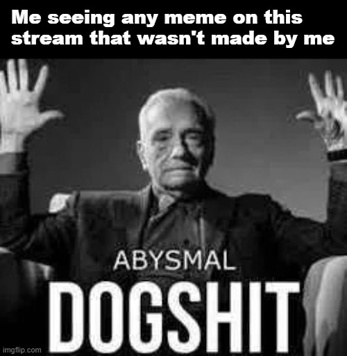 Abysmal dogshit | Me seeing any meme on this stream that wasn't made by me | image tagged in abysmal dogshit | made w/ Imgflip meme maker