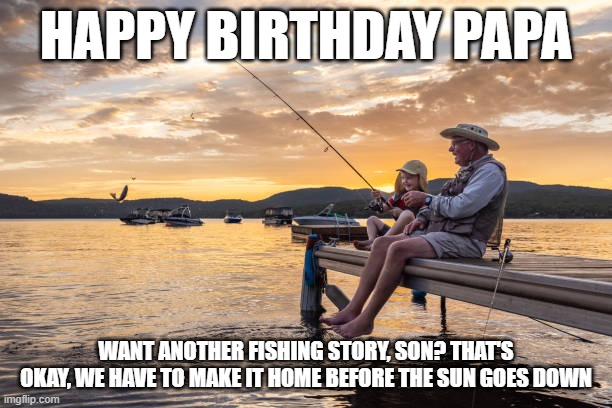 Fishing on the dock | HAPPY BIRTHDAY PAPA; WANT ANOTHER FISHING STORY, SON? THAT'S OKAY, WE HAVE TO MAKE IT HOME BEFORE THE SUN GOES DOWN | image tagged in fishing,old man,stories,sunset | made w/ Imgflip meme maker