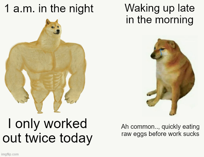 1 a.m. vs morning Doge Dog | 1 a.m. in the night; Waking up late in the morning; I only worked out twice today; Ah common.., quickly eating raw eggs before work sucks | image tagged in memes,buff doge vs cheems | made w/ Imgflip meme maker