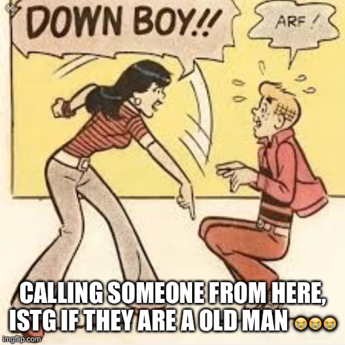 IM SCARED | CALLING SOMEONE FROM HERE, ISTG IF THEY ARE A OLD MAN 😭😭😭 | image tagged in down boy | made w/ Imgflip meme maker