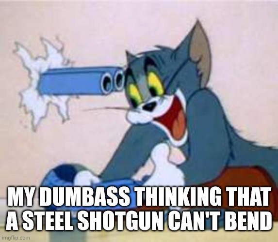 How is that possible | MY DUMBASS THINKING THAT A STEEL SHOTGUN CAN'T BEND | image tagged in tom the cat shooting himself | made w/ Imgflip meme maker