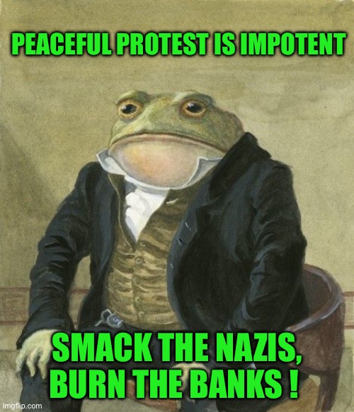 Gentleman frog | PEACEFUL PROTEST IS IMPOTENT; SMACK THE NAZIS, BURN THE BANKS ! | image tagged in gentleman frog | made w/ Imgflip meme maker