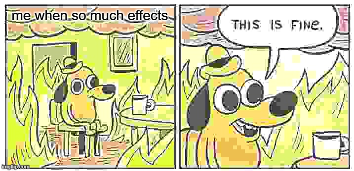 AAAAAAAAAAAAAAAAAAAAAAAAAAAAAAAAAAAAAAAAAAAAAAAAA | me when so much effects | image tagged in memes,this is fine,effects,imgflip,i leave the title up to the mods | made w/ Imgflip meme maker