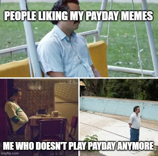 Im sorry I just don't play it anymore. maybe soon | PEOPLE LIKING MY PAYDAY MEMES; ME WHO DOESN'T PLAY PAYDAY ANYMORE | image tagged in memes,sad pablo escobar | made w/ Imgflip meme maker