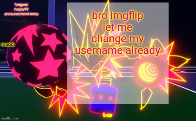 funguss' happy99 announcement temp | bro imgflip let me change my username already | image tagged in funguss' happy99 announcement temp | made w/ Imgflip meme maker