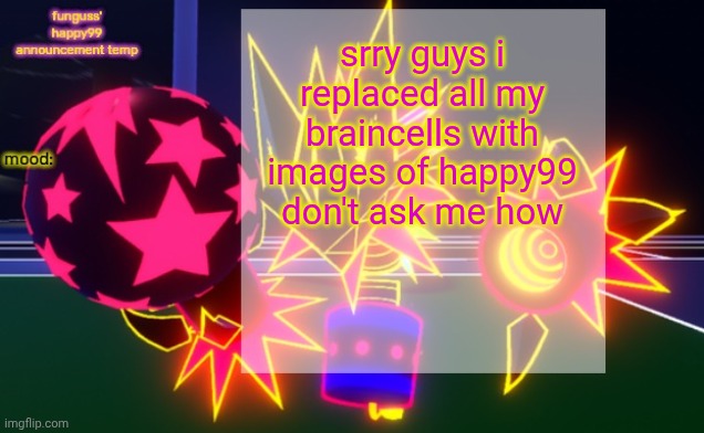 funguss' happy99 announcement temp | srry guys i replaced all my braincells with images of happy99 don't ask me how | image tagged in funguss' happy99 announcement temp | made w/ Imgflip meme maker