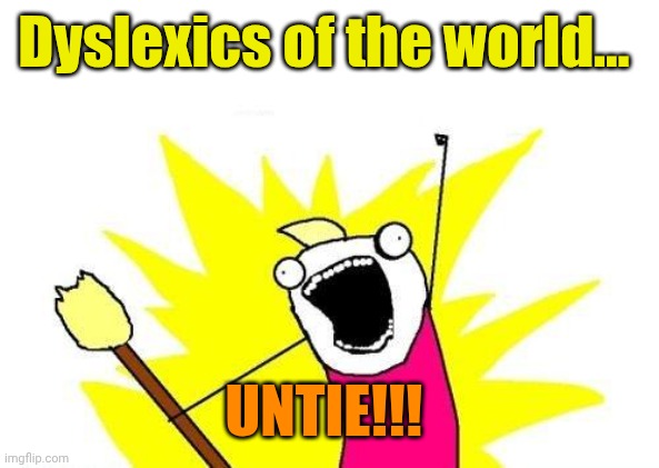 X All The Y Meme | Dyslexics of the world... UNTIE!!! | image tagged in memes,x all the y | made w/ Imgflip meme maker