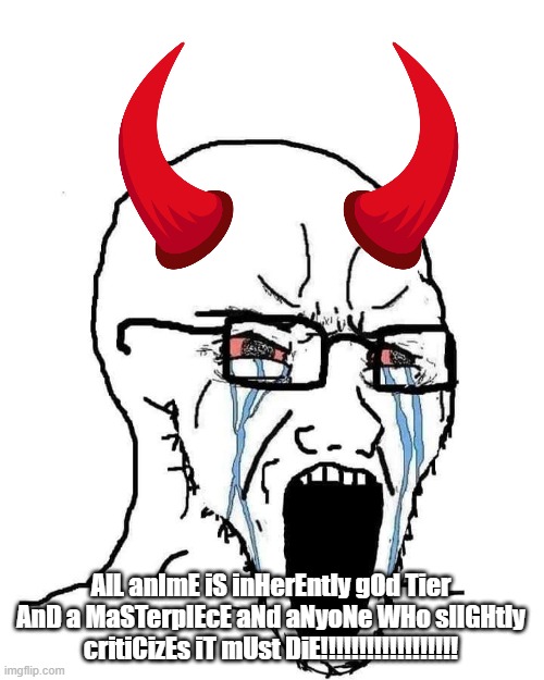 immature anime fanbrats be like (I used to think nearly every anime is a masterpiece) | AlL anImE iS inHerEntly gOd Tier AnD a MaSTerpIEcE aNd aNyoNe WHo slIGHtly critiCizEs iT mUst DiE!!!!!!!!!!!!!!!!!! | image tagged in crying wojak,diabolical,immature,cringe,weeaboo,devil | made w/ Imgflip meme maker