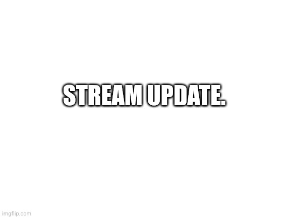 Blank White Template | STREAM UPDATE. | image tagged in blank white template | made w/ Imgflip meme maker