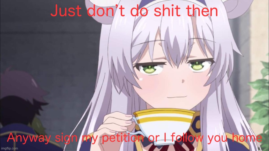 Anime girl sipping tea | Just don’t do shit then; Anyway sign my petition or I follow you home | image tagged in anime girl sipping tea | made w/ Imgflip meme maker