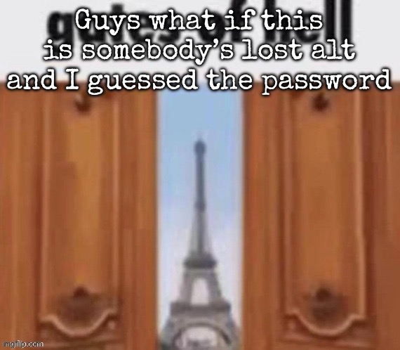 The lore would be crazy | Guys what if this is somebody’s lost alt and I guessed the password | image tagged in the gates of hell,msmg | made w/ Imgflip meme maker