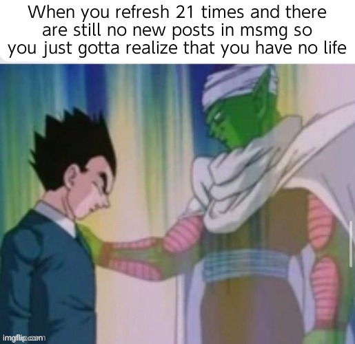 Real | When you refresh 21 times and there are still no new posts in msmg so you just gotta realize that you have no life | made w/ Imgflip meme maker