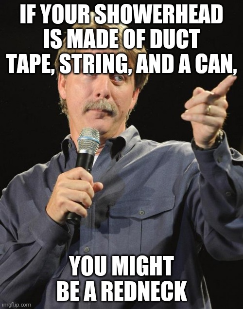 Jeff Foxworthy | IF YOUR SHOWERHEAD IS MADE OF DUCT TAPE, STRING, AND A CAN, YOU MIGHT BE A REDNECK | image tagged in jeff foxworthy | made w/ Imgflip meme maker