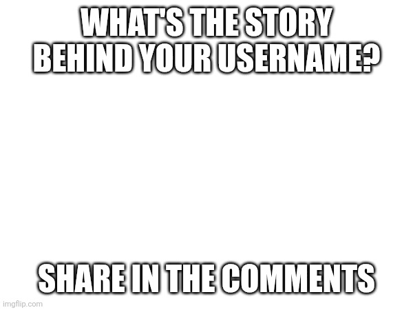 WHAT'S THE STORY BEHIND YOUR USERNAME? SHARE IN THE COMMENTS | made w/ Imgflip meme maker