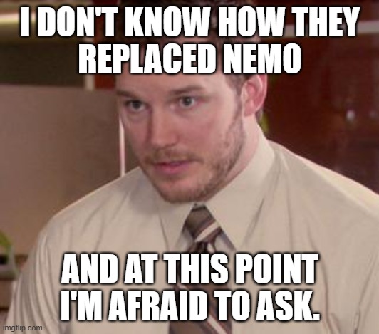 Afraid To Ask Andy (Closeup) Meme | I DON'T KNOW HOW THEY
REPLACED NEMO AND AT THIS POINT
I'M AFRAID TO ASK. | image tagged in memes,afraid to ask andy closeup | made w/ Imgflip meme maker