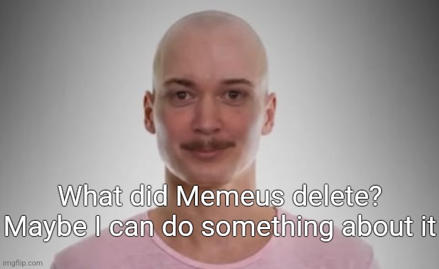 Bald Jimmyhere | What did Memeus delete? Maybe I can do something about it | image tagged in bald jimmyhere | made w/ Imgflip meme maker
