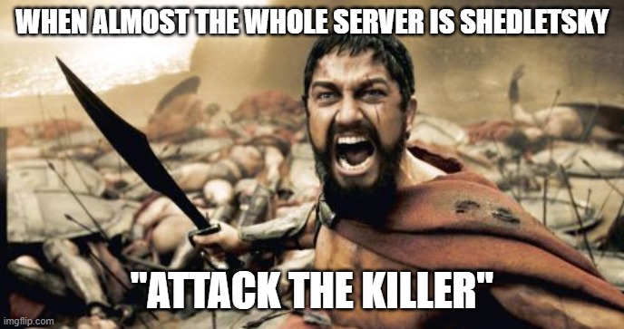 insert title here | WHEN ALMOST THE WHOLE SERVER IS SHEDLETSKY; "ATTACK THE KILLER" | image tagged in memes,sparta leonidas | made w/ Imgflip meme maker