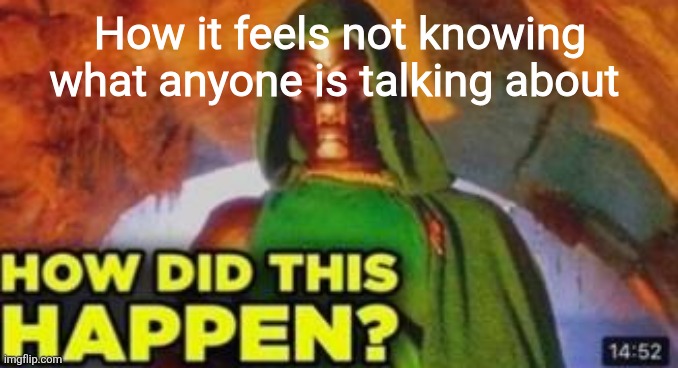 How did this happen | How it feels not knowing what anyone is talking about | image tagged in how did this happen | made w/ Imgflip meme maker