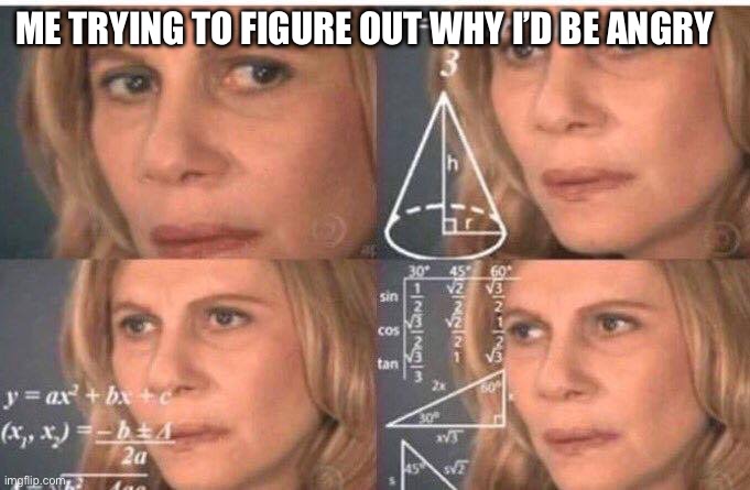 ME TRYING TO FIGURE OUT WHY I’D BE ANGRY | image tagged in math lady/confused lady | made w/ Imgflip meme maker