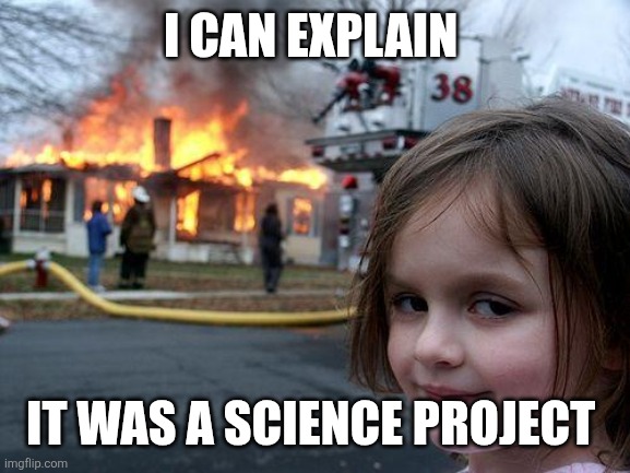 The science project: | I CAN EXPLAIN; IT WAS A SCIENCE PROJECT | image tagged in memes,disaster girl,science,school,project,homework | made w/ Imgflip meme maker