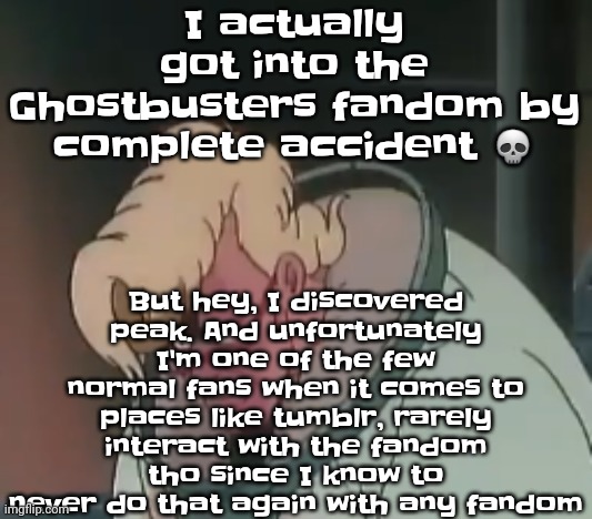 Every time I joined a fandom, the only ones that were safe to explore were the dead ones | But hey, I discovered peak. And unfortunately I'm one of the few normal fans when it comes to places like tumblr, rarely interact with the fandom tho since I know to never do that again with any fandom; I actually got into the Ghostbusters fandom by complete accident 💀 | image tagged in 0 2 seconds no za | made w/ Imgflip meme maker