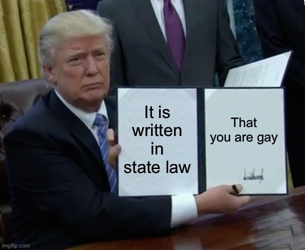 That one home boy | It is written in state law; That you are gay | image tagged in memes,trump bill signing | made w/ Imgflip meme maker