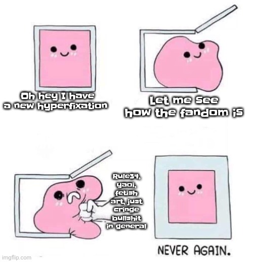 It's kinda sad that every mildly big fandom is like this because it's preventing me from being brave enough to see the cool shit | Oh hey I have a new hyperfixation; Let me see how the fandom is; Rule34, yaoi, fetish art, just cringe bullshit in general | made w/ Imgflip meme maker