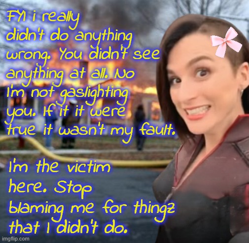 FYI I am NOT a liar or a manipulator. | FYI i really didn't do anything wrong. You didn't see anything at all. No I'm not gaslighting you. If it it were true it wasn't my fault. I'm the victim here. Stop blaming me for thingz that I didn't do. | image tagged in disaster girl stormfront edition | made w/ Imgflip meme maker
