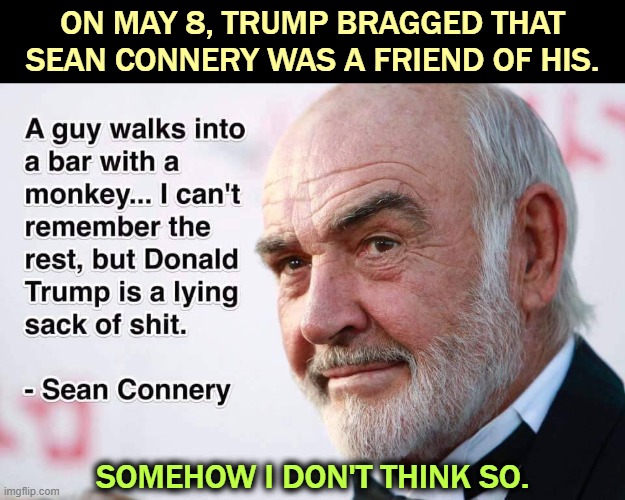 With friends like these | ON MAY 8, TRUMP BRAGGED THAT SEAN CONNERY WAS A FRIEND OF HIS. SOMEHOW I DON'T THINK SO. | image tagged in sean connery james bond trump shit,sean connery,james bond,hate,trump,liar | made w/ Imgflip meme maker