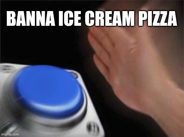 Blank Nut Button Meme | BANNA ICE CREAM PIZZA | image tagged in memes,blank nut button | made w/ Imgflip meme maker