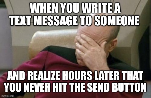 I Just Did This and I Feel Like an Idiot | WHEN YOU WRITE A TEXT MESSAGE TO SOMEONE; AND REALIZE HOURS LATER THAT YOU NEVER HIT THE SEND BUTTON | image tagged in memes,captain picard facepalm,goofs,texting,messages,funny | made w/ Imgflip meme maker