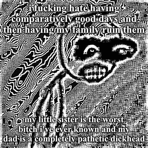 my sister makes me want to hurt her. | i fucking hate having comparatively good days and then having my family ruin them; my little sister is the worst bitch i've ever known and my dad is a completely pathetic dickhead | image tagged in march 31st 2006 | made w/ Imgflip meme maker