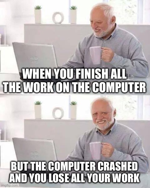 Hide the Pain Harold | WHEN YOU FINISH ALL THE WORK ON THE COMPUTER; BUT THE COMPUTER CRASHED AND YOU LOSE ALL YOUR WORK | image tagged in memes,hide the pain harold | made w/ Imgflip meme maker