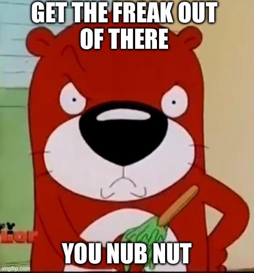 Immature People | GET THE FREAK OUT
OF THERE; YOU NUB NUT | image tagged in peanut mad | made w/ Imgflip meme maker
