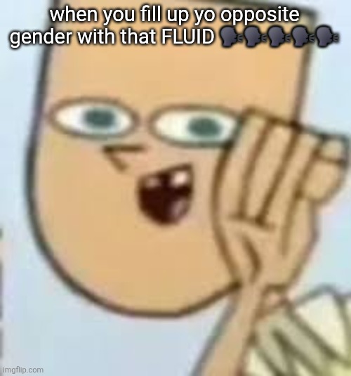 cody | when you fill up yo opposite gender with that FLUID 🗣🗣🗣🗣🗣 | image tagged in cody | made w/ Imgflip meme maker