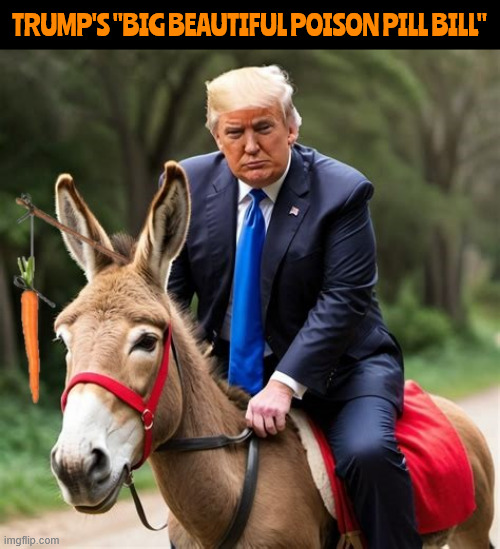 Trump's "Big Beautiful poison pill bill" | TRUMP'S "BIG BEAUTIFUL POISON PILL BILL" | image tagged in trump's big beautiful poison pill billt,trumpdontcare,caroot on a stick schtick,maga medicine,kavorkian kare | made w/ Imgflip meme maker