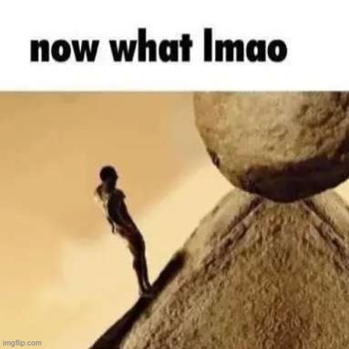 now what | image tagged in sisyphus | made w/ Imgflip meme maker