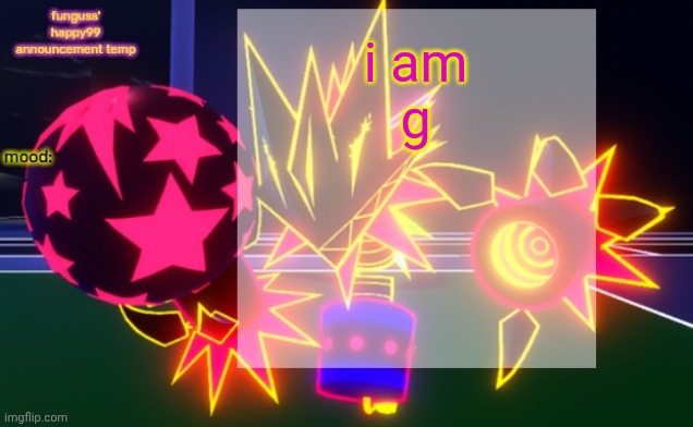 funguss' happy99 announcement temp | i am

g | image tagged in funguss' happy99 announcement temp | made w/ Imgflip meme maker