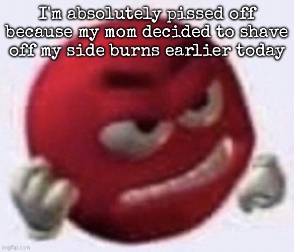 Angry Red Emoji | I'm absolutely pissed off because my mom decided to shave off my side burns earlier today | image tagged in angry red emoji,msmg | made w/ Imgflip meme maker