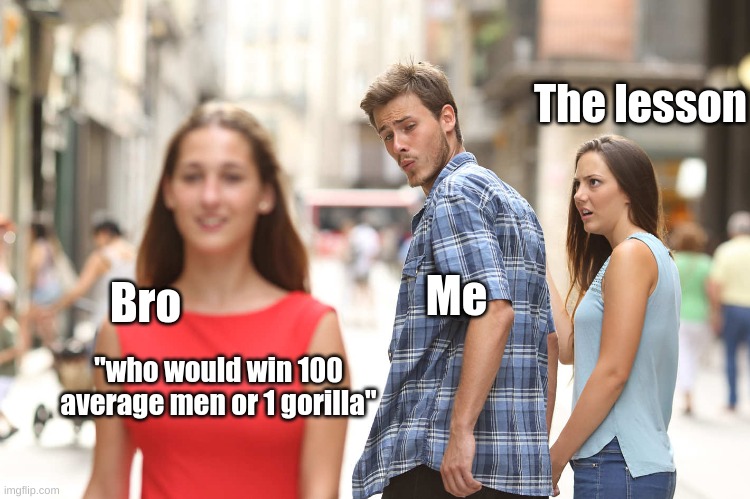 uh oh *entire class arguing* | The lesson; Me; Bro; "who would win 100 average men or 1 gorilla" | image tagged in disloyal boyfriend | made w/ Imgflip meme maker