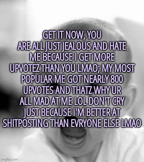 WHY YALL SO MEAN RAAAAAAAAAAAAAAAAAAAAAAAAAAAAAAAAAAA | GET IT NOW, YOU ARE ALL JUST JEALOUS AND HATE ME BECAUSE I GET MORE UPVOTEZ THAN YOU LMAO; MY MOST POPULAR ME GOT NEARLY 800 UPVOTES AND THATZ WHY UR ALL MAD AT ME LOL DON'T CRY JUST BECAUSE I'M BETTER AT SHITPOSTING THAN EVRYONE ELSE LMAO | image tagged in memes,angry baby | made w/ Imgflip meme maker