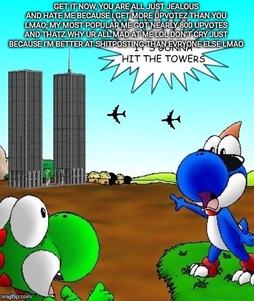 its gonna hit the towers | GET IT NOW, YOU ARE ALL JUST JEALOUS AND HATE ME BECAUSE I GET MORE UPVOTEZ THAN YOU LMAO; MY MOST POPULAR ME GOT NEARLY 800 UPVOTES AND THATZ WHY UR ALL MAD AT ME LOL DON'T CRY JUST BECAUSE I'M BETTER AT SHITPOSTING THAN EVRYONE ELSE LMAO | image tagged in its gonna hit the towers | made w/ Imgflip meme maker
