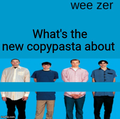 Wee zer | What's the new copypasta about | image tagged in wee zer | made w/ Imgflip meme maker